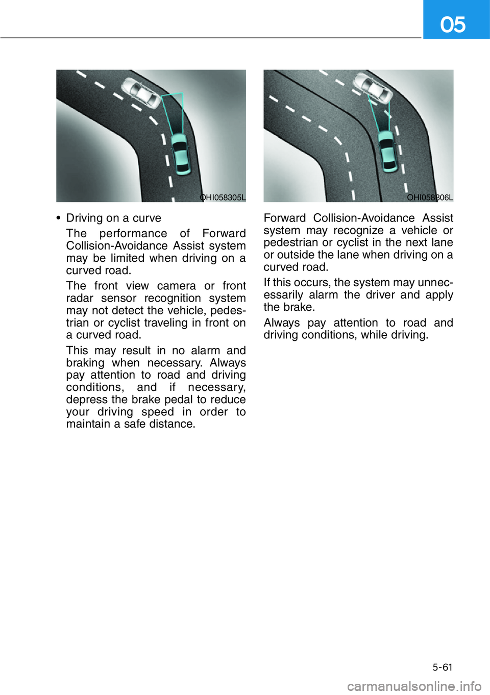 HYUNDAI GENESIS G90 2020  Owners Manual 5-61
05
• Driving on a curve
The performance of Forward
Collision-Avoidance Assist system
may be limited when driving on a
curved road.
The front view camera or front
radar sensor recognition system