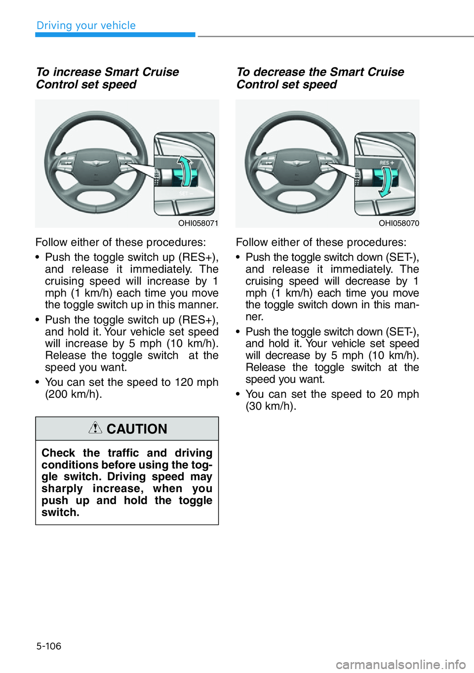 HYUNDAI GENESIS G90 2020  Owners Manual 5-106
To increase Smart Cruise
Control set speed
Follow either of these procedures:
• Push the toggle switch up (RES+),
and release it immediately. The
cruising speed will increase by 1
mph (1 km/h)