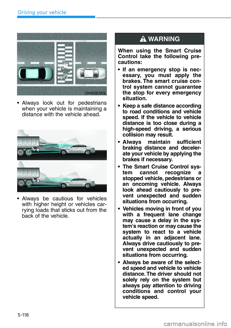 HYUNDAI GENESIS G90 2020  Owners Manual 5-118
• Always look out for pedestrians
when your vehicle is maintaining a
distance with the vehicle ahead.
• Always be cautious for vehicles
with higher height or vehicles car-
rying loads that s