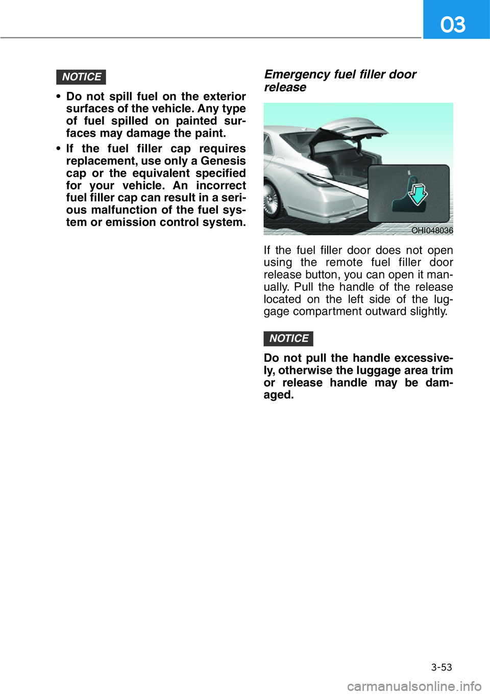 HYUNDAI GENESIS G90 2019  Owners Manual 3-53
03
• Do not spill fuel on the exterior
surfaces of the vehicle. Any type
of fuel spilled on painted sur-
faces may damage the paint.
• If the fuel filler cap requires
replacement, use only a 