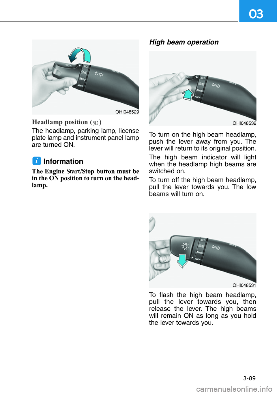 HYUNDAI GENESIS G90 2019  Owners Manual 3-89
03
Headlamp position ( )
The headlamp, parking lamp, license
plate lamp and instrument panel lamp
are turned ON.
Information 
The Engine Start/Stop button must be
in the ON position to turn on th