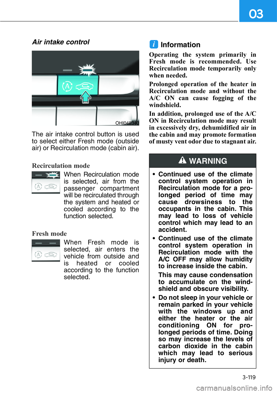 HYUNDAI GENESIS G90 2019 Owners Manual 3-119
03
Air intake control
The air intake control button is used
to select either Fresh mode (outside
air) or Recirculation mode (cabin air).
Recirculation mode
When Recirculation mode
is selected, a HYUNDAI GENESIS G90 2019 Owners Manual 3-119
03
Air intake control
The air intake control button is used
to select either Fresh mode (outside
air) or Recirculation mode (cabin air).
Recirculation mode
When Recirculation mode
is selected, a
