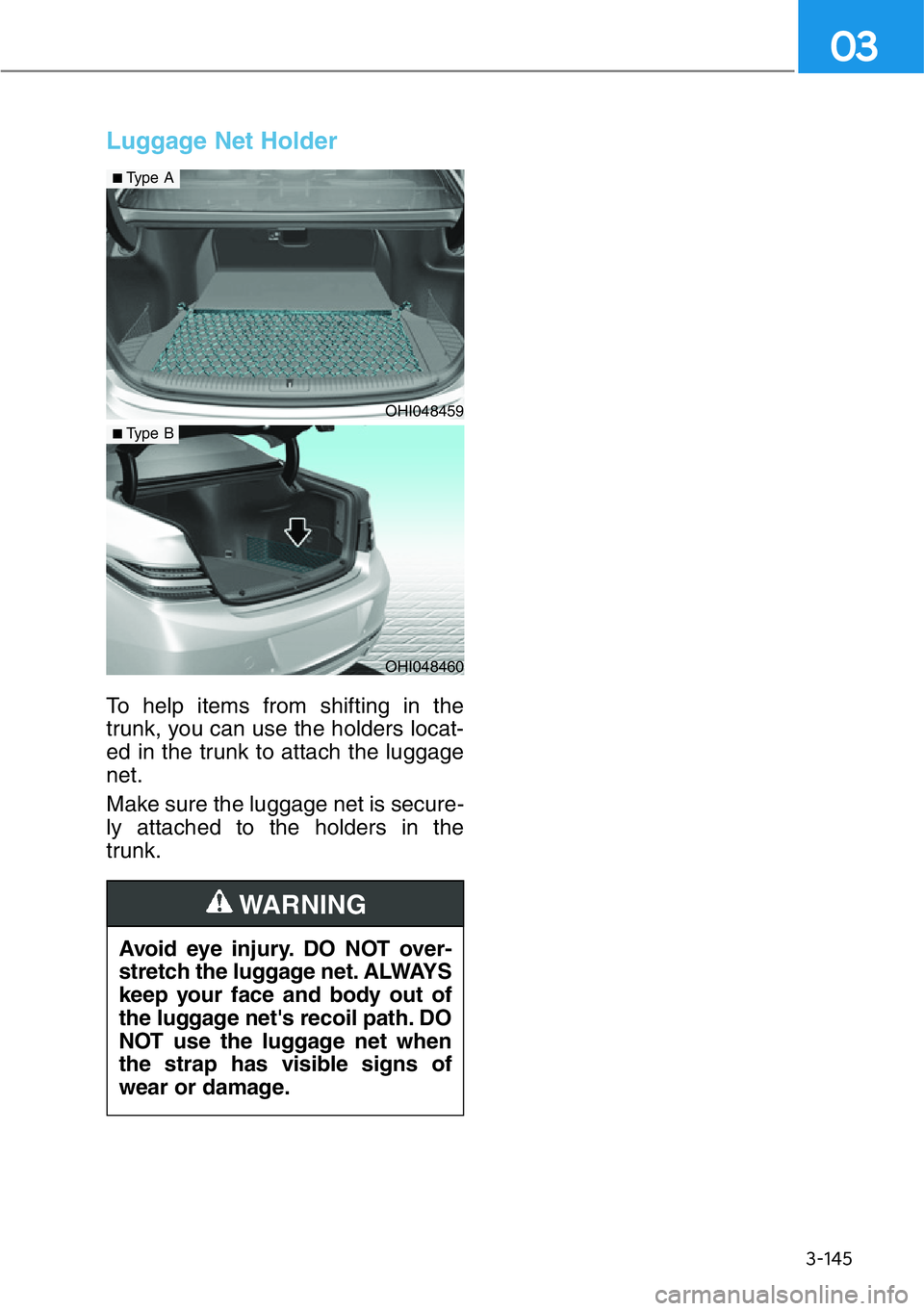 HYUNDAI GENESIS G90 2019  Owners Manual 3-145
03
Luggage Net Holder 
To help items from shifting in the
trunk, you can use the holders locat-
ed in the trunk to attach the luggage
net.
Make sure the luggage net is secure-
ly attached to the