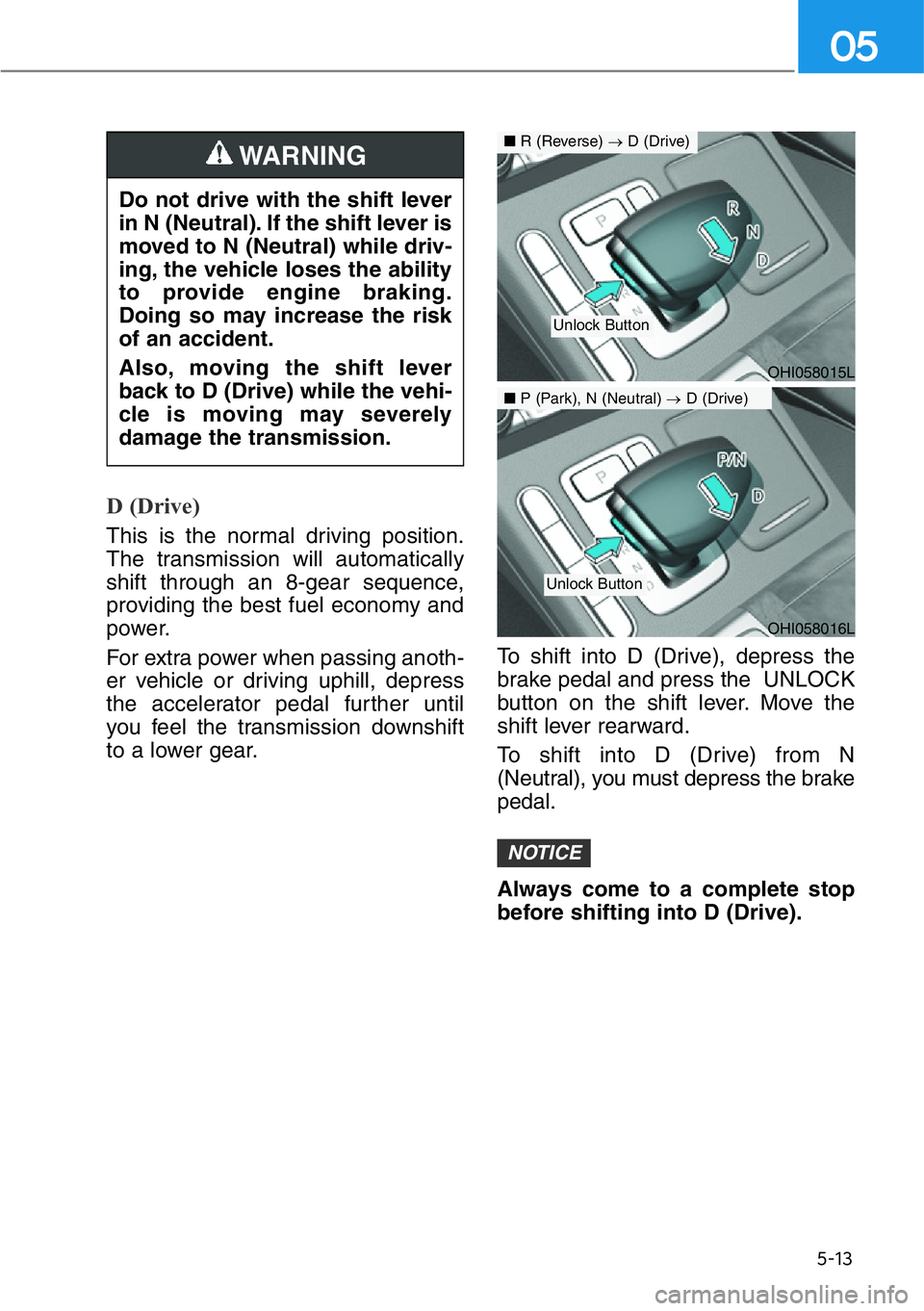 HYUNDAI GENESIS G90 2019 Owners Manual 5-13
05
D (Drive)
This is the normal driving position.
The transmission will automatically
shift through an 8-gear sequence,
providing the best fuel economy and
power.
For extra power when passing an HYUNDAI GENESIS G90 2019 Owners Manual 5-13
05
D (Drive)
This is the normal driving position.
The transmission will automatically
shift through an 8-gear sequence,
providing the best fuel economy and
power.
For extra power when passing an