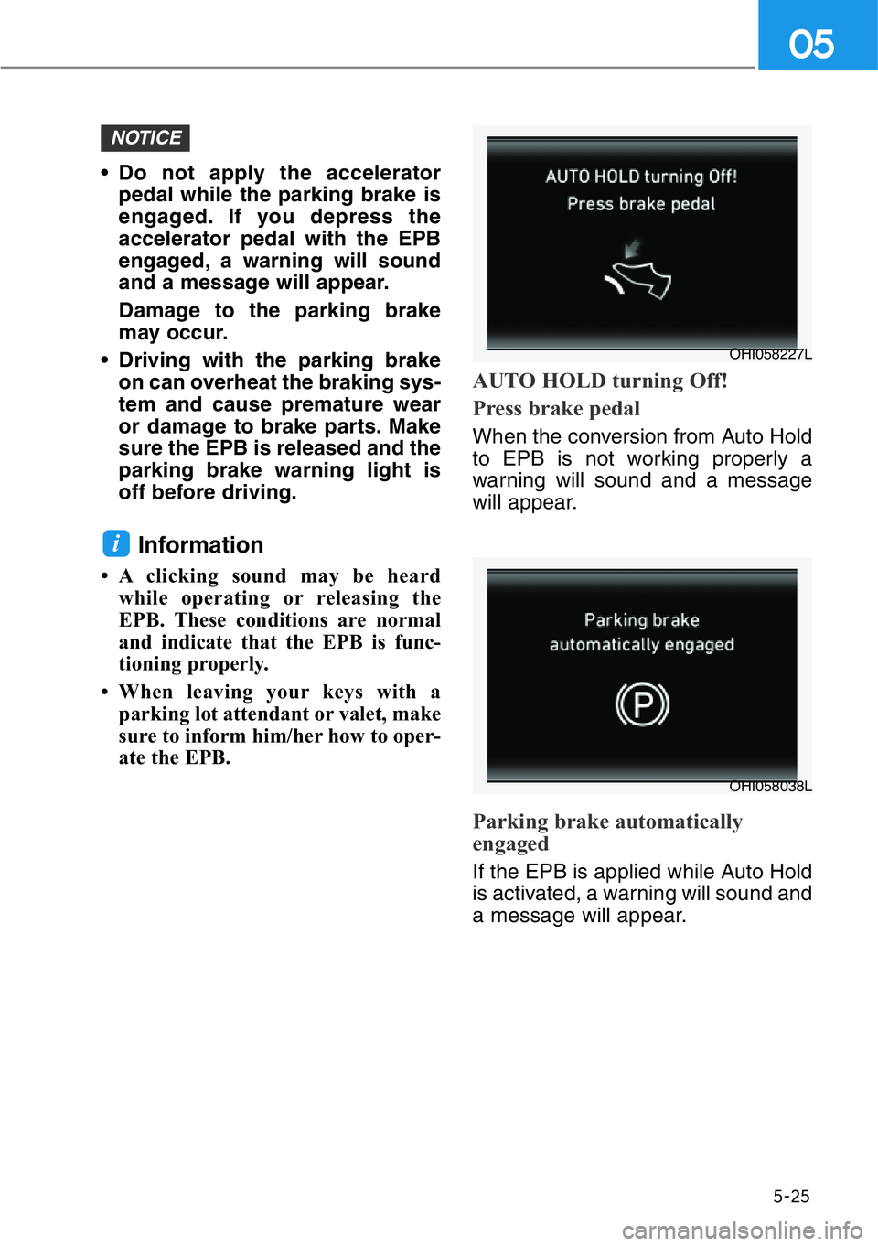 HYUNDAI GENESIS G90 2019 Owners Manual 5-25
05
• Do not apply the accelerator
pedal while the parking brake is
engaged. If you depress the
accelerator pedal with the EPB
engaged, a warning will sound
and a message will appear.
Damage to HYUNDAI GENESIS G90 2019 Owners Manual 5-25
05
• Do not apply the accelerator
pedal while the parking brake is
engaged. If you depress the
accelerator pedal with the EPB
engaged, a warning will sound
and a message will appear.
Damage to