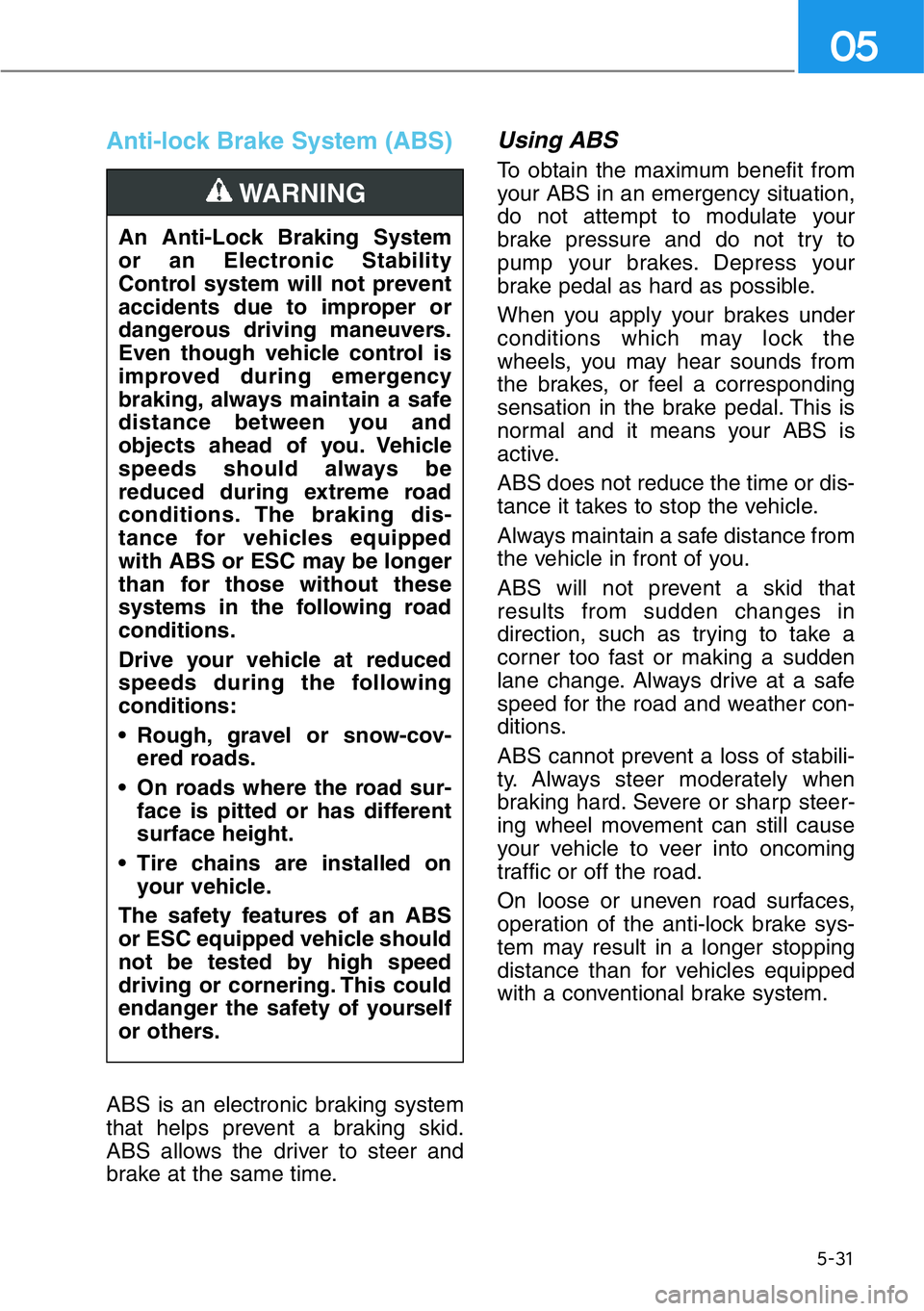 HYUNDAI GENESIS G90 2019 Owners Manual 5-31
05
Anti-lock Brake System (ABS)
ABS is an electronic braking system
that helps prevent a braking skid.
ABS allows the driver to steer and
brake at the same time.
Using ABS
To obtain the maximum HYUNDAI GENESIS G90 2019 Owners Manual 5-31
05
Anti-lock Brake System (ABS)
ABS is an electronic braking system
that helps prevent a braking skid.
ABS allows the driver to steer and
brake at the same time.
Using ABS
To obtain the maximum