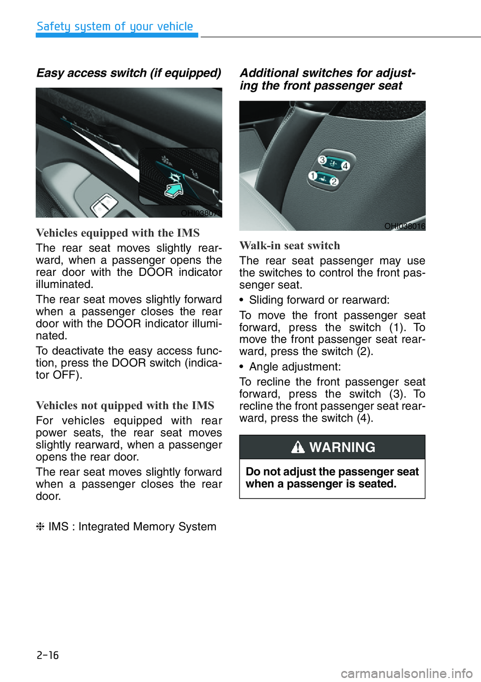 HYUNDAI GENESIS G90 2019 Owners Manual 2-16
Safety system of your vehicle
Easy access switch (if equipped)
Vehicles equipped with the IMS
The rear seat moves slightly rear-
ward, when a passenger opens the
rear door with the DOOR indicato HYUNDAI GENESIS G90 2019 Owners Manual 2-16
Safety system of your vehicle
Easy access switch (if equipped)
Vehicles equipped with the IMS
The rear seat moves slightly rear-
ward, when a passenger opens the
rear door with the DOOR indicato