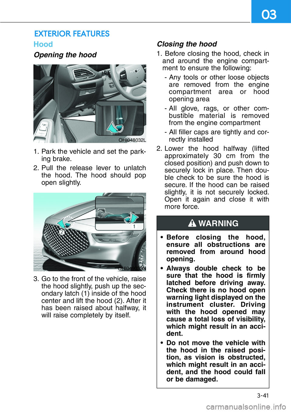 HYUNDAI GENESIS G90 2018  Owners Manual 3-41
03
Hood
Opening the hood 
1. Park the vehicle and set the park-
ing brake.
2. Pull the release lever to unlatch
the hood. The hood should pop
open slightly.
3. Go to the front of the vehicle, rai