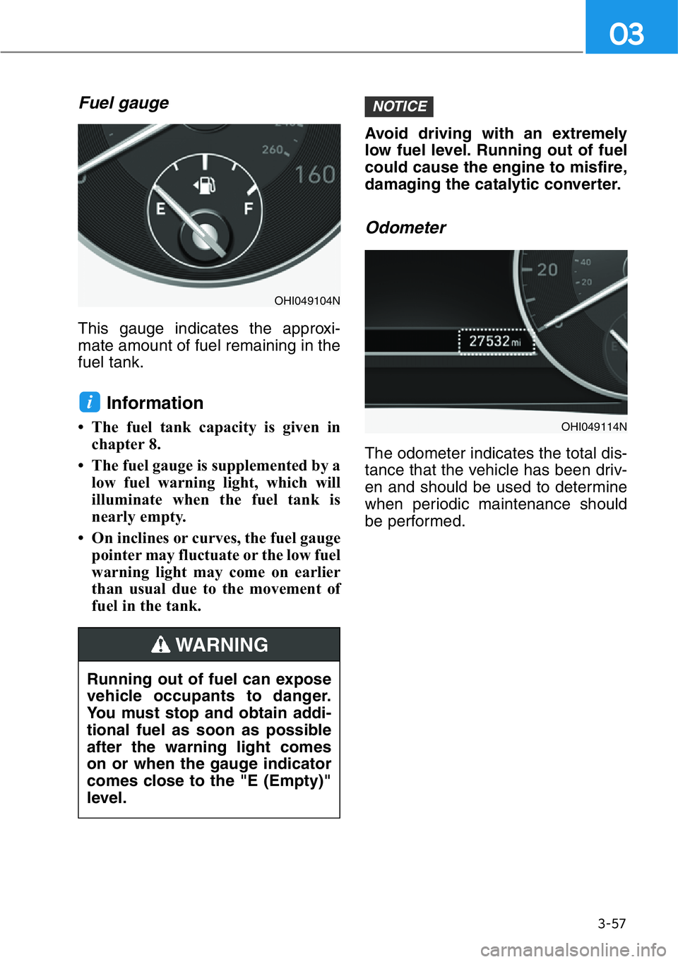 HYUNDAI GENESIS G90 2018  Owners Manual 3-57
03
Fuel gauge
This gauge indicates the approxi-
mate amount of fuel remaining in the
fuel tank.
Information
• The fuel tank capacity is given in
chapter 8.
• The fuel gauge is supplemented by