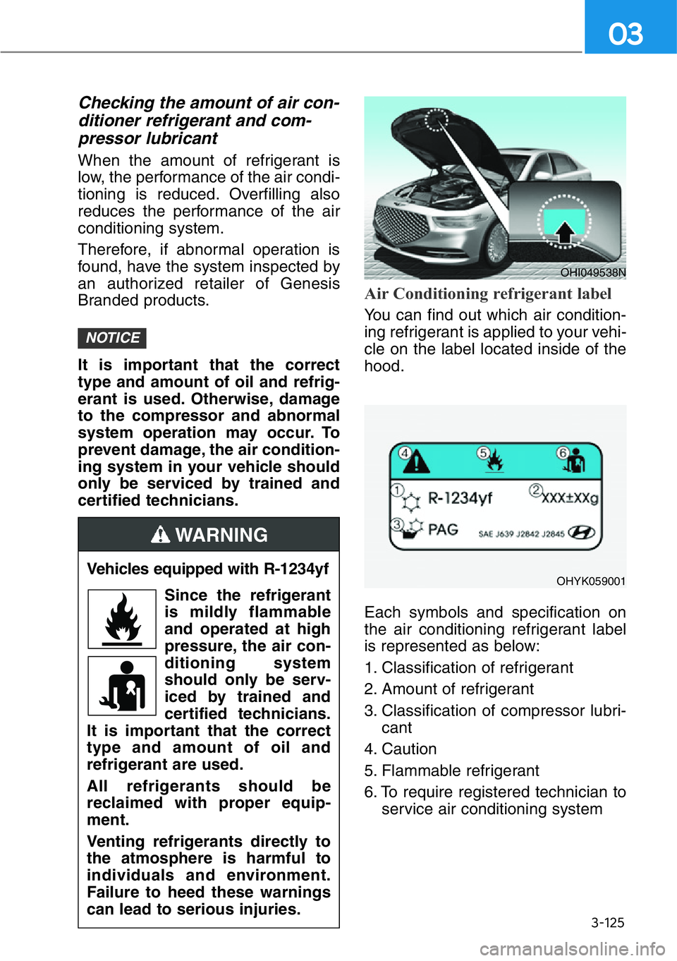 HYUNDAI GENESIS G90 2018  Owners Manual 3-125
03
Checking the amount of air con-
ditioner refrigerant and com-
pressor lubricant
When the amount of refrigerant is
low, the performance of the air condi-
tioning is reduced. Overfilling also
r