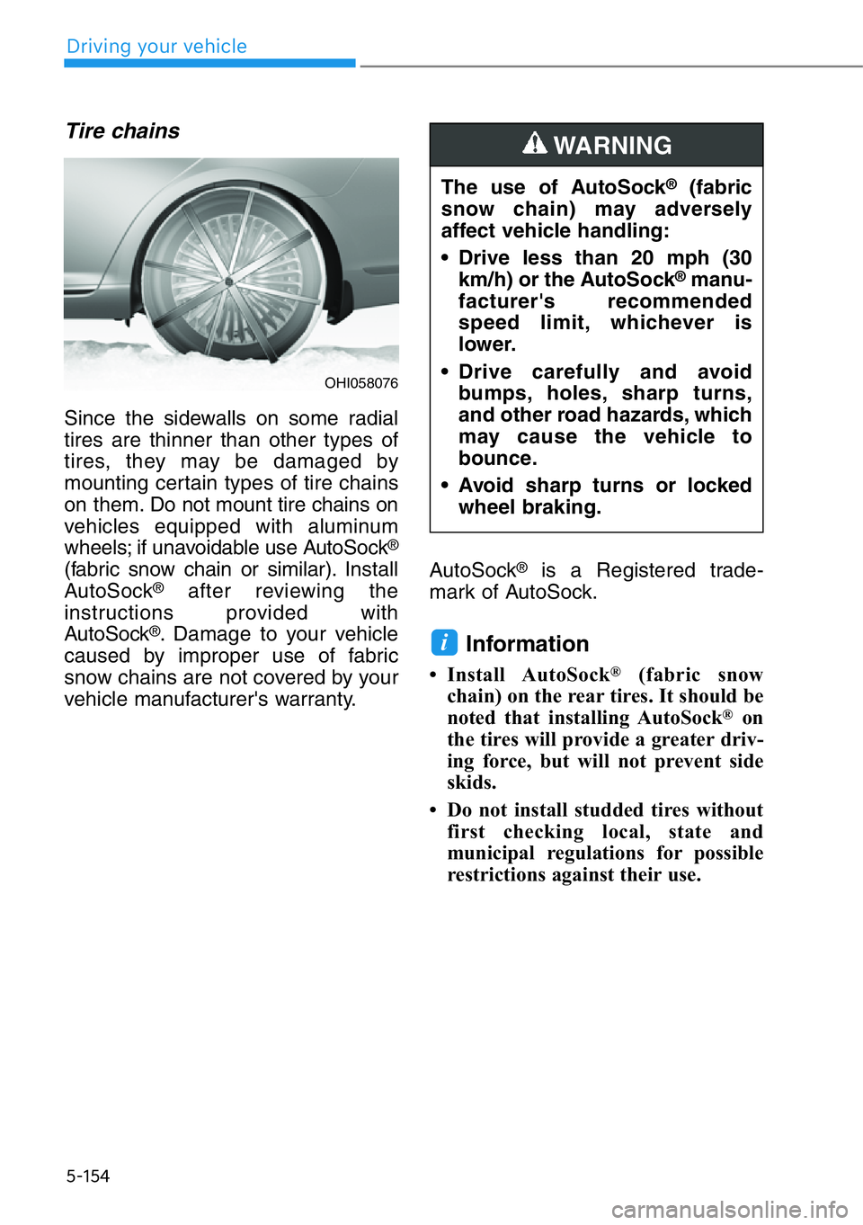 HYUNDAI GENESIS G90 2018  Owners Manual 5-154
Driving your vehicle
Tire chains
Since the sidewalls on some radial
tires are thinner than other types of
tires, they may be damaged by
mounting certain types of tire chains
on them. Do not moun