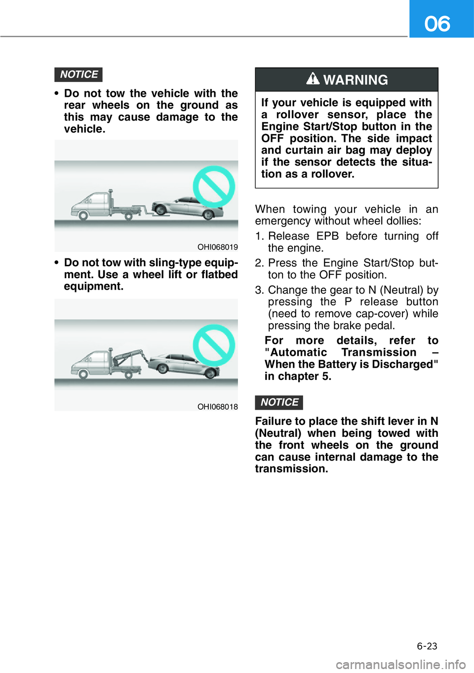 HYUNDAI GENESIS G90 2018  Owners Manual 6-23
06
• Do not tow the vehicle with the
rear wheels on the ground as
this may cause damage to the
vehicle.
• Do not tow with sling-type equip-
ment. Use a wheel lift or flatbed
equipment.When to