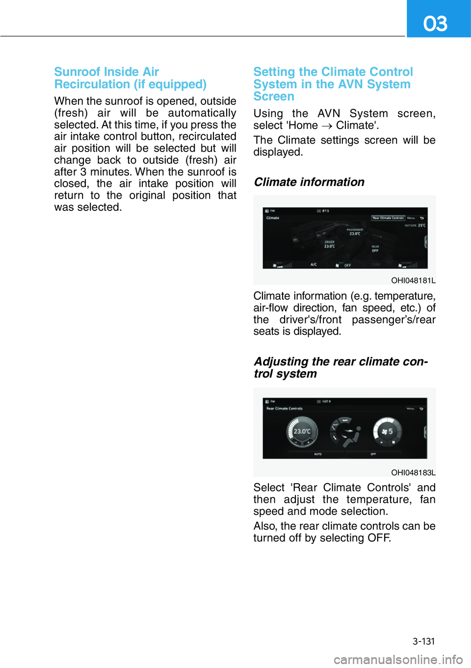 HYUNDAI GENESIS G90 2017  Owners Manual 3-131
03
Sunroof Inside Air
Recirculation (if equipped)
When the sunroof is opened, outside
(fresh) air will be automatically
selected. At this time, if you press the
air intake control button, recirc