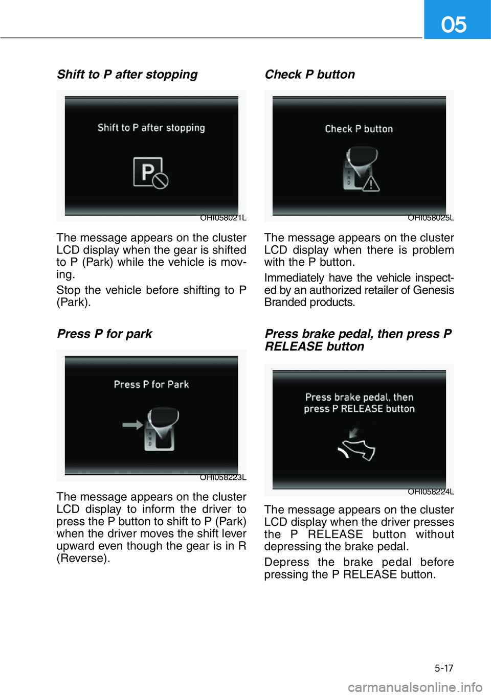 HYUNDAI GENESIS G90 2017  Owners Manual 5-17
05
Shift to P after stopping
The message appears on the cluster
LCD display when the gear is shifted
to P (Park) while the vehicle is mov-
ing.
Stop the vehicle before shifting to P
(Park).
Press