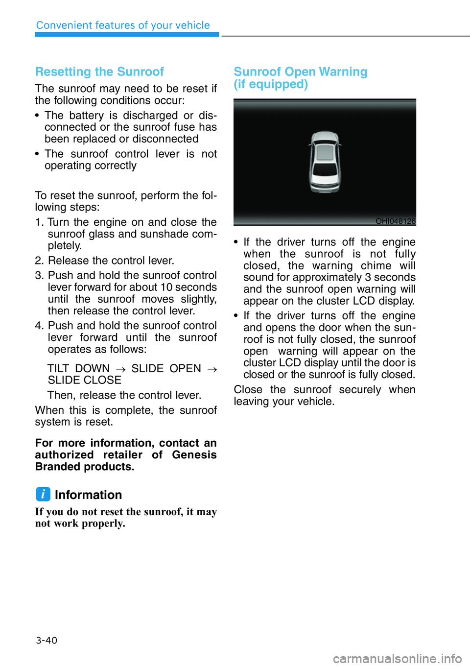 HYUNDAI GENESIS G90 2016  Owners Manual Resetting the Sunroof
The sunroof may need to be reset if
the following conditions occur:
• The battery is discharged or dis-
connected or the sunroof fuse has
been replaced or disconnected 
• The