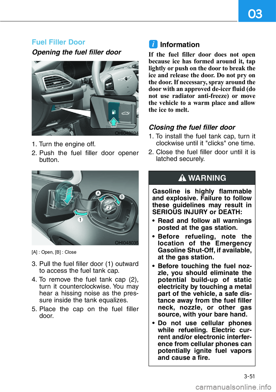 HYUNDAI GENESIS G90 2016  Owners Manual 3-51
03
Fuel Filler Door
Opening the fuel filler door
1. Turn the engine off.
2. Push the fuel filler door opener
button.
[A] : Open, [B] : Close
3. Pull the fuel filler door (1) outward
to access the