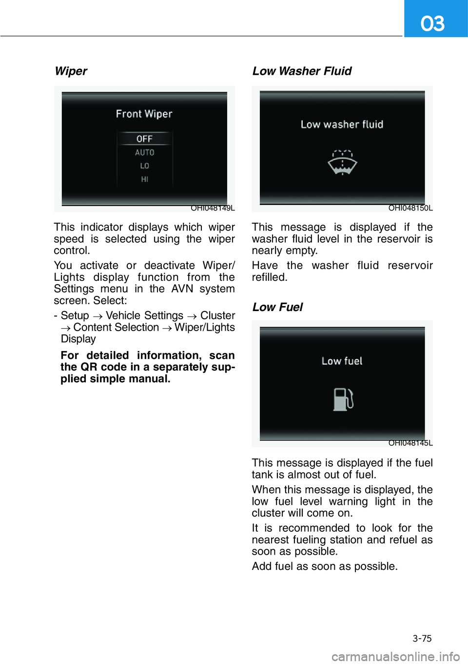 HYUNDAI GENESIS G90 2016  Owners Manual 3-75
03
Wiper
This indicator displays which wiper
speed is selected using the wiper
control.
You activate or deactivate Wiper/
Lights display function from the
Settings menu in the AVN system
screen. 