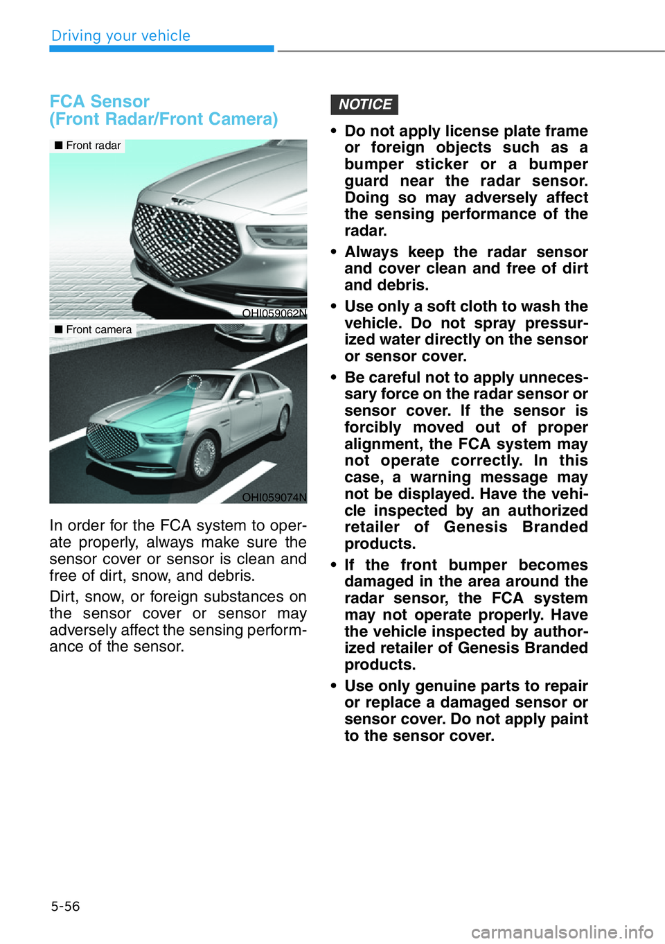 HYUNDAI GENESIS G90 2016  Owners Manual 5-56
Driving your vehicle
FCA Sensor 
(Front Radar/Front Camera)
In order for the FCA system to oper-
ate properly, always make sure the
sensor cover or sensor is clean and
free of dirt, snow, and deb