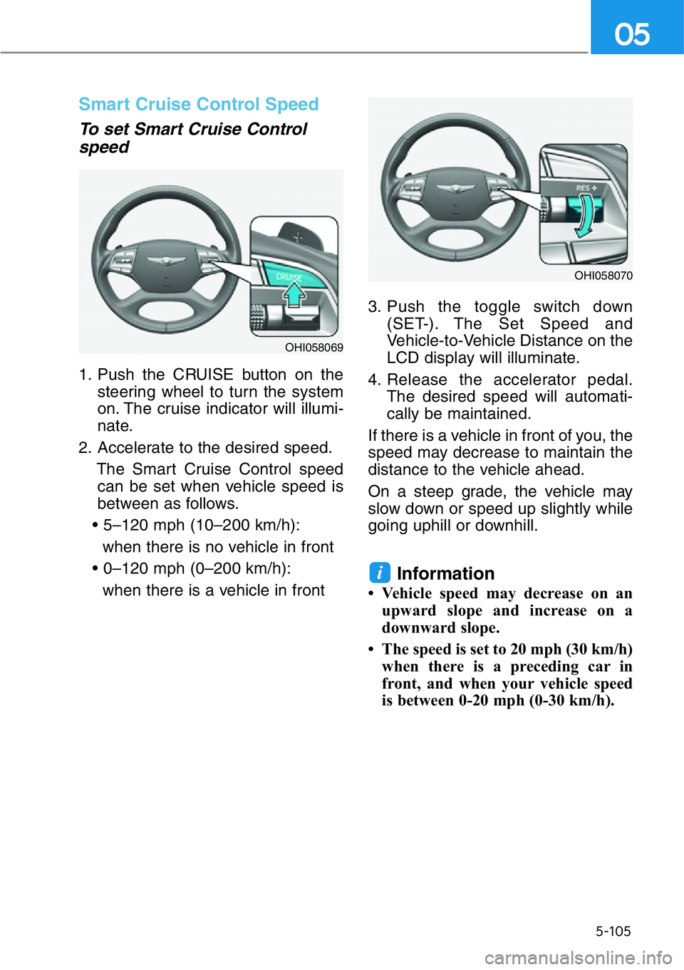 HYUNDAI GENESIS G90 2016  Owners Manual 5-105
05
Smart Cruise Control Speed
To set Smart Cruise Control
speed
1. Push the CRUISE button on the
steering wheel to turn the system
on. The cruise indicator will illumi-
nate.
2. Accelerate to th