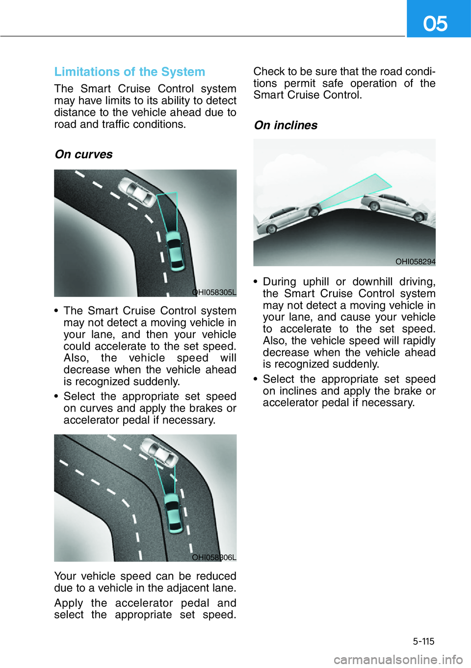HYUNDAI GENESIS G90 2016  Owners Manual 5-115
05
Limitations of the System
The Smart Cruise Control system
may have limits to its ability to detect
distance to the vehicle ahead due to
road and traffic conditions.
On curves
• The Smart Cr