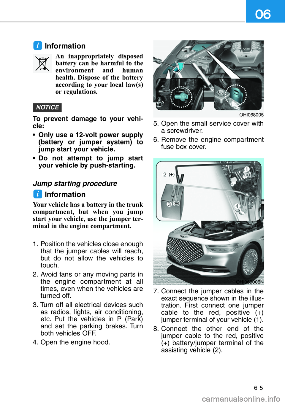 HYUNDAI GENESIS G90 2016  Owners Manual 6-5
06
Information
An inappropriately disposed
battery can be harmful to the
environment and human
health. Dispose of the battery
according to your local law(s)
or regulations.
To prevent damage to yo