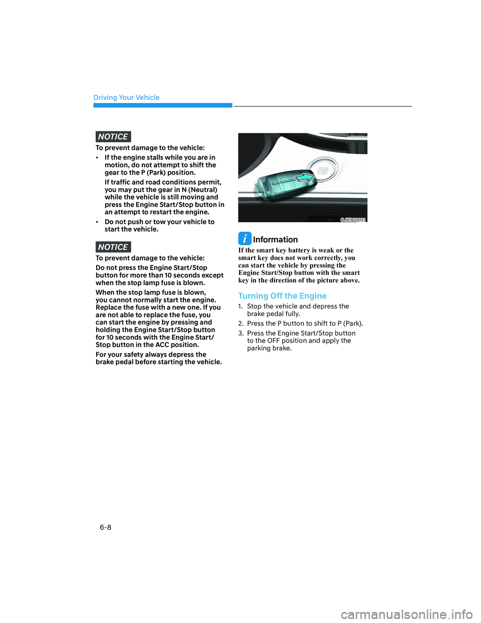 HYUNDAI GENESIS GV70 2022  Owners Manual Driving Your Vehicle
6-8
NOTICE
To prevent damage to the vehicle:
• If the engine stalls while you are in 
motion, do not attempt to shift the 
gear to the P (Park) position. 
If traffic and road co