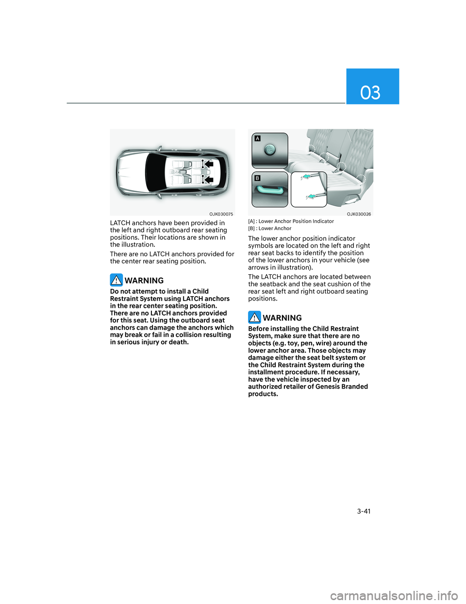 HYUNDAI GENESIS GV70 2022  Owners Manual 3-41
03
OJK030075OJK030075
LATCH anchors have been provided in 
the left and right outboard rear seating 
positions. Their locations are shown in 
the illustration.
There are no LATCH anchors provided
