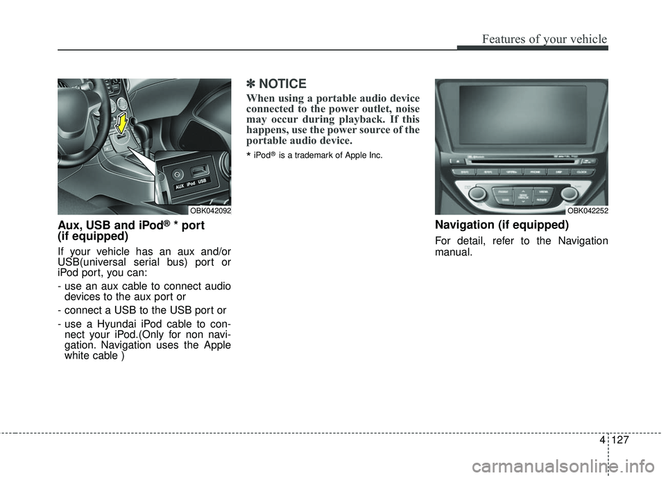 HYUNDAI GENESIS COUPE ULTIMATE 2016  Owners Manual 4127
Features of your vehicle
Aux, USB and iPod®* port
(if equipped)
If your vehicle has an aux and/or
USB(universal serial bus) port or
iPod port, you can:
- use an aux cable to connect audio
device