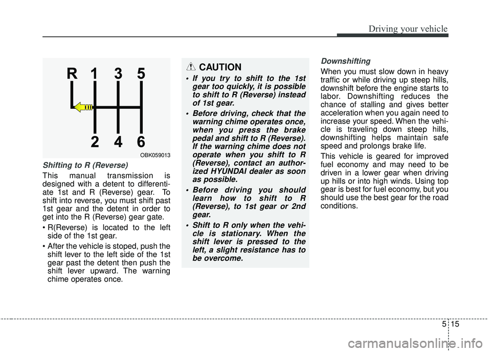 HYUNDAI GENESIS COUPE ULTIMATE 2016  Owners Manual 515
Driving your vehicle
Shifting to R (Reverse)
This manual transmission is
designed with a detent to differenti-
ate 1st and R (Reverse) gear. To
shift into reverse, you must shift past
1st gear and