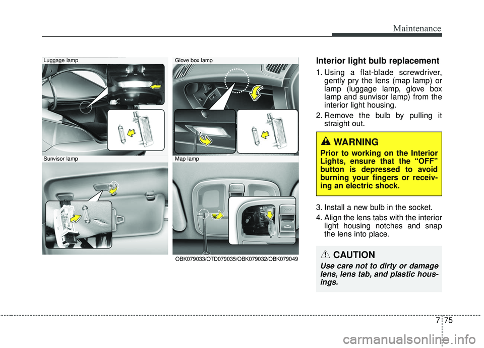 HYUNDAI GENESIS COUPE ULTIMATE 2016  Owners Manual 775
Maintenance
Interior light bulb replacement
1. Using a flat-blade screwdriver,gently pry the lens (map lamp) or
lamp (luggage lamp, glove box
lamp and sunvisor lamp) from the
interior light housin