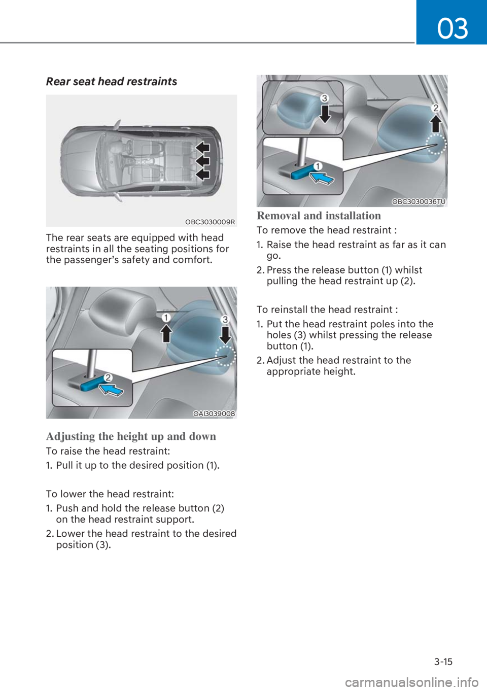 HYUNDAI I20 2023  Owners Manual 3-15
03
Rear seat head restraints 
OBC3030009R
The rear seats are equipped with head 
restraints in all the seating positions for 
the passenger’s safety and comfort.
OAI3039008
Adjusting the height