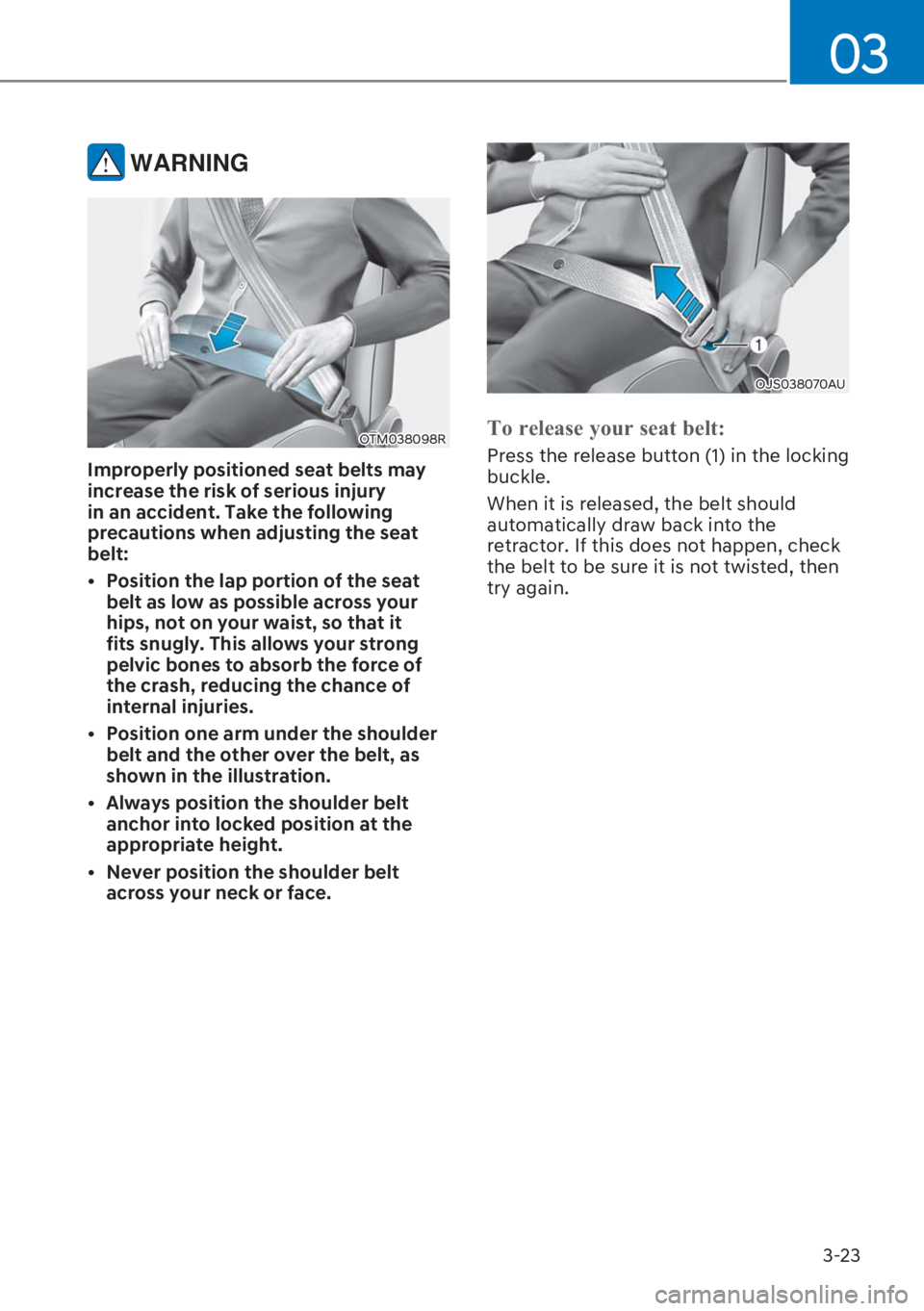 HYUNDAI I20 2023  Owners Manual 3-23
03
 WARNING
OTM038098R
Improperly positioned seat belts may 
increase the risk of serious injury 
in an accident. Take the following 
precautions when adjusting the seat 
belt:
[�Position the l