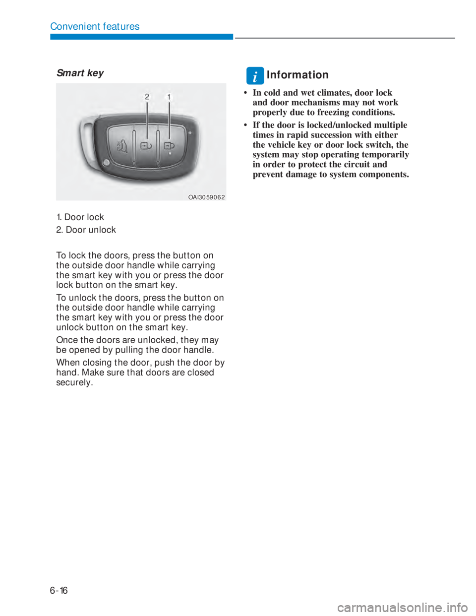 HYUNDAI I20 2022  Owners Manual 6-16
Convenient features
Smart key 
OAI3059062OAI3059062
1. Door lock
2. Door unlock
To lock the doors, press the button on 
the outside door handle while carrying 
the smart key with you or press the
