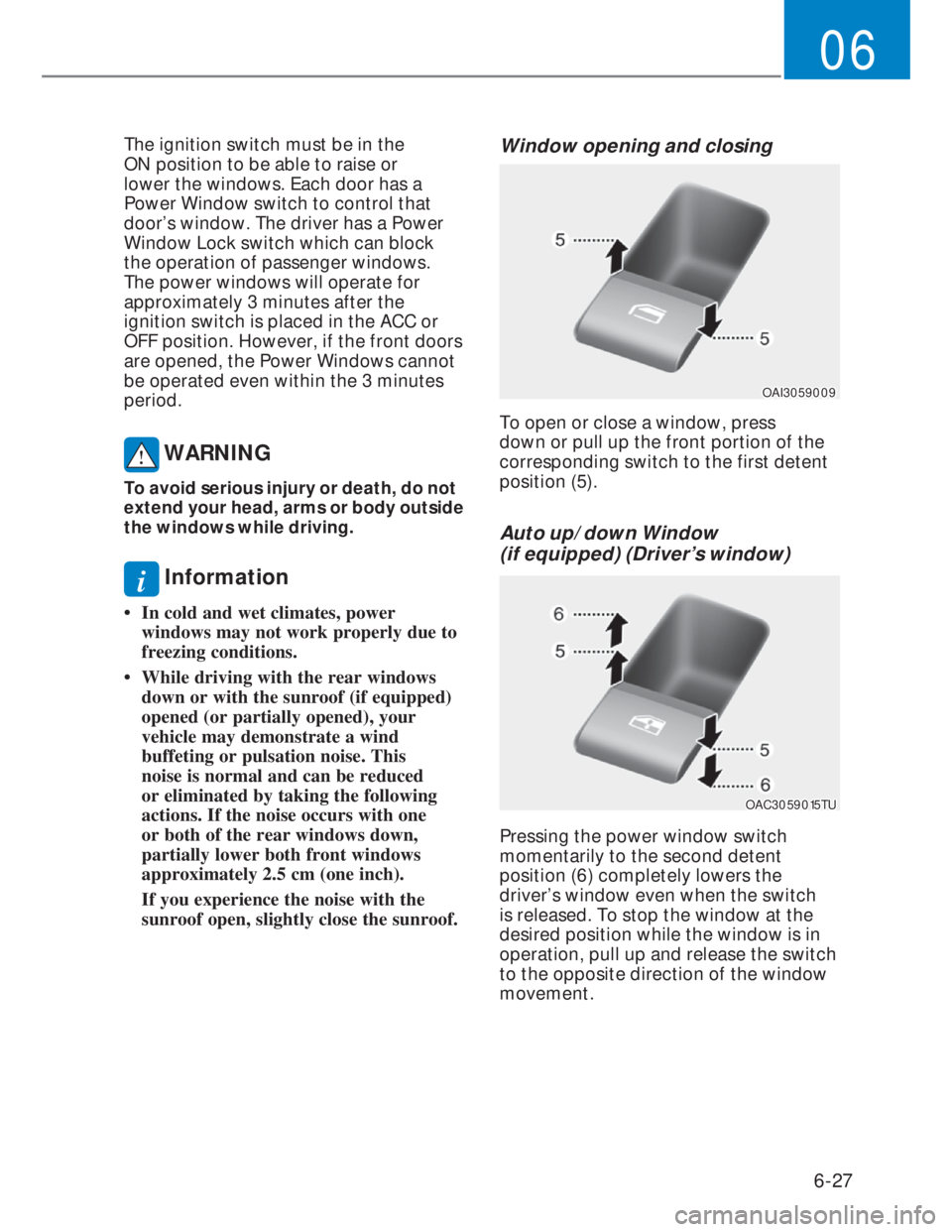 HYUNDAI I20 2022  Owners Manual 6-27
06
The ignition switch must be in the 
ON position to be able to raise or 
lower the windows. Each door has a 
Power Window switch to control that 
door’s window. The driver has a Power 
Window