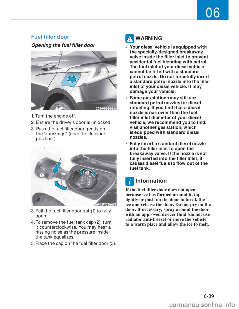 HYUNDAI I20 2022  Owners Manual 6-39
06
Fuel filler door
Opening the fuel filler door
OBC3050027OBC3050027
1. Turn the engine off.
2. Ensure the driver’s door is unlocked.
3.  Push the fuel filler door gently on 
the “markings
