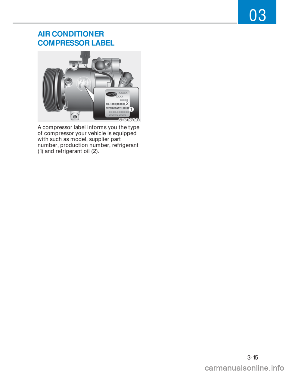 HYUNDAI I20 2022  Owners Manual 3-15
03
AIR CONDITIONER  
COMPRESSOR LABEL
OHC081001OHC081001
A compressor label informs you the type 
of compressor your vehicle is equipped 
with such as model, supplier part 
number, production num