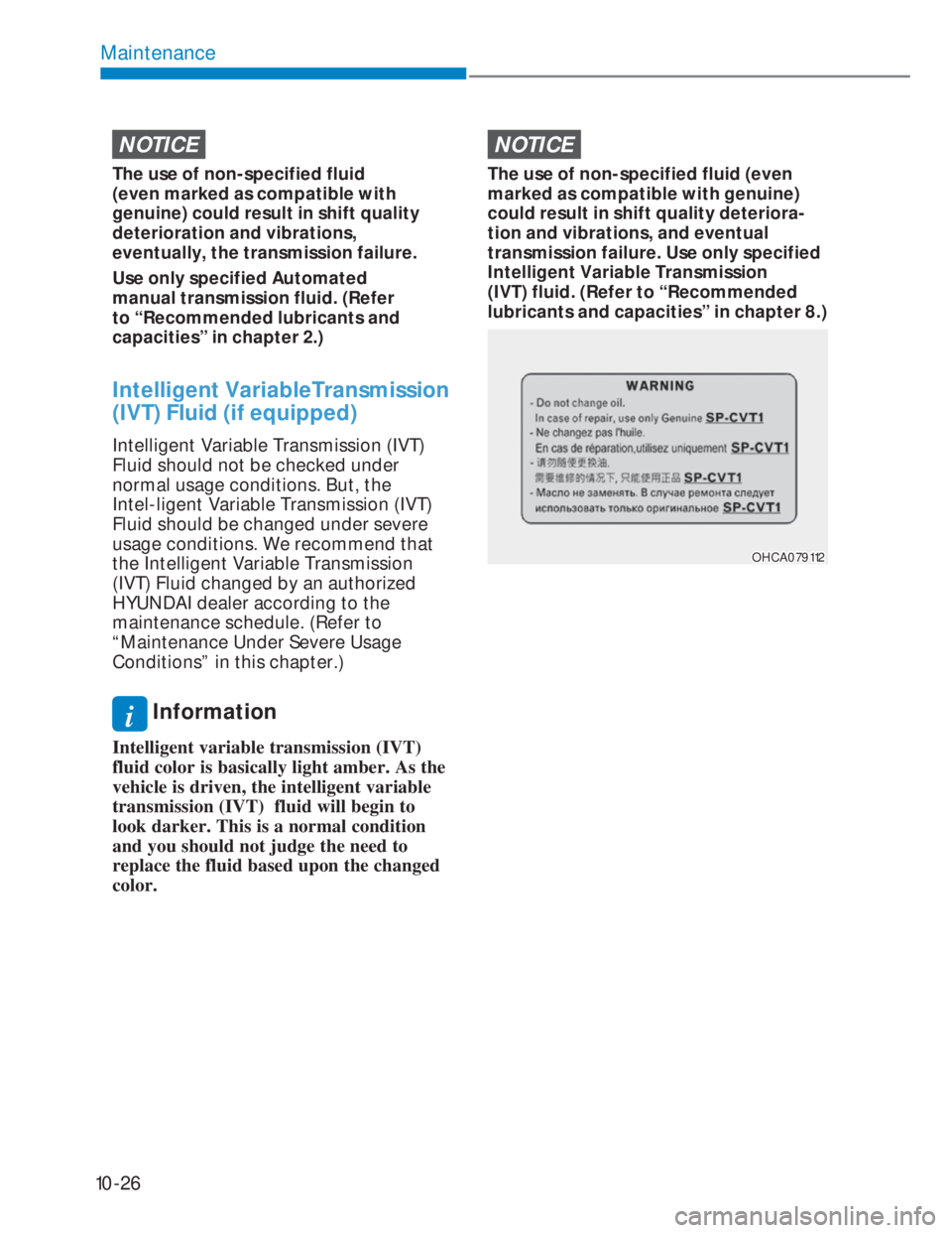 HYUNDAI I20 2022  Owners Manual 10-26
Maintenance
NOTICE
The use of non-specified fluid 
(even marked as compatible with 
genuine) could result in shift quality 
deterioration and vibrations, 
eventually, the transmission failure.
U