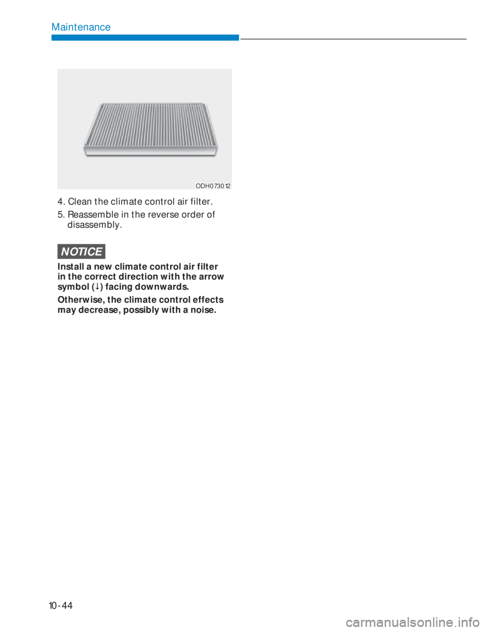 HYUNDAI I20 2022  Owners Manual 10-44
Maintenance
ODH073012ODH073012
4.  Clean the climate control air filter.
5.  Reassemble in the reverse order of 
disassembly.
NOTICE
Install a new climate control air filter 
in the correct dire