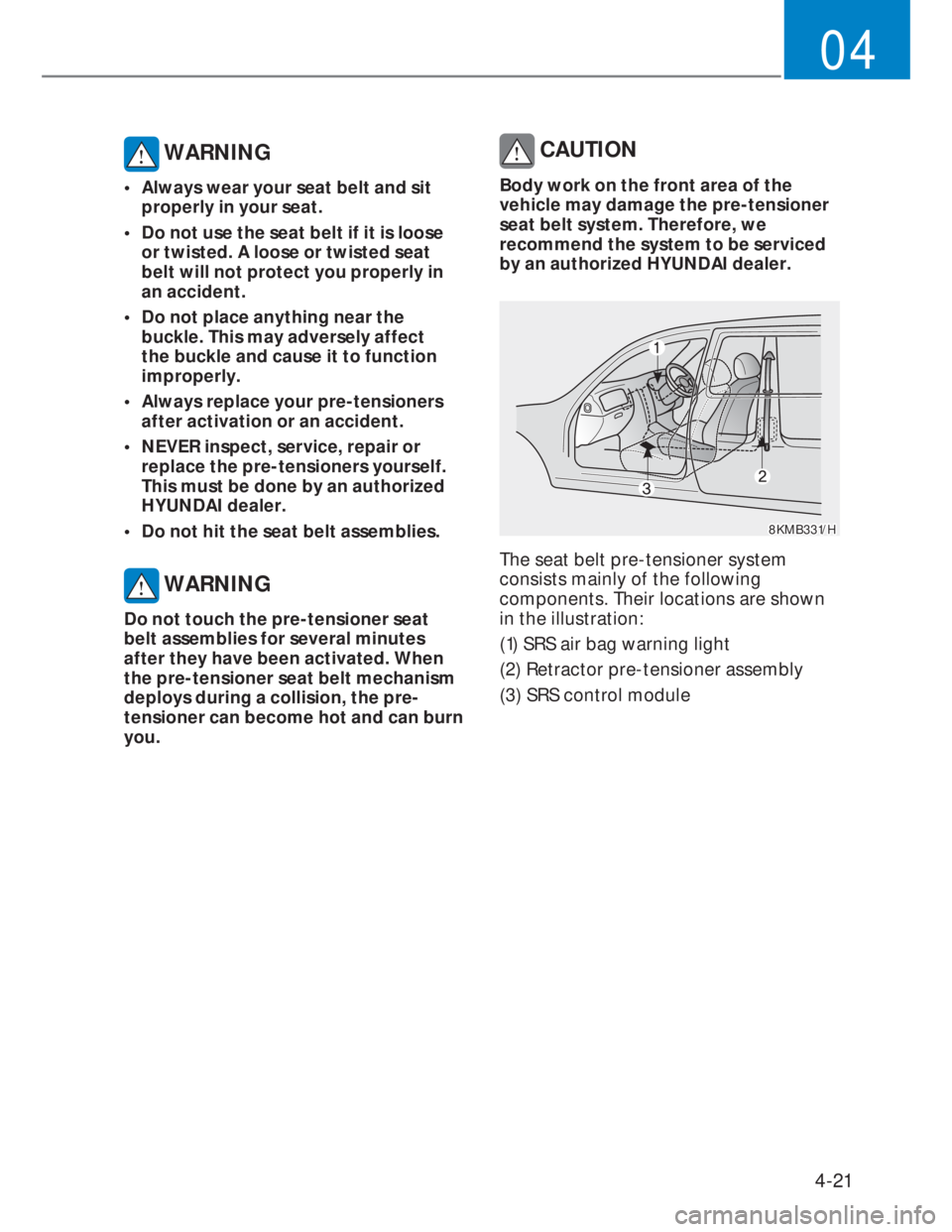 HYUNDAI I20 2022  Owners Manual 4-21
04
 WARNING
•  Always wear your seat belt and sit 
properly in your seat. 
•  Do not use the seat belt if it is loose 
or twisted. A loose or twisted seat 
belt will not protect you properly 