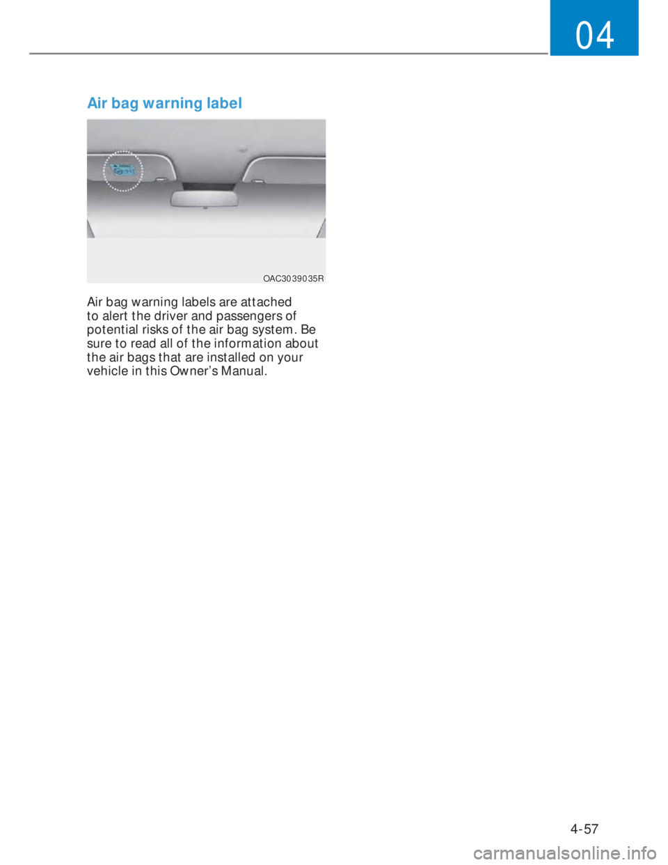 HYUNDAI I20 2022  Owners Manual 4-57
04
Air bag warning label
OAC3039035ROAC3039035R
Air bag warning labels are attached 
to alert the driver and passengers of 
potential risks of the air bag system. Be 
sure to read all of the info