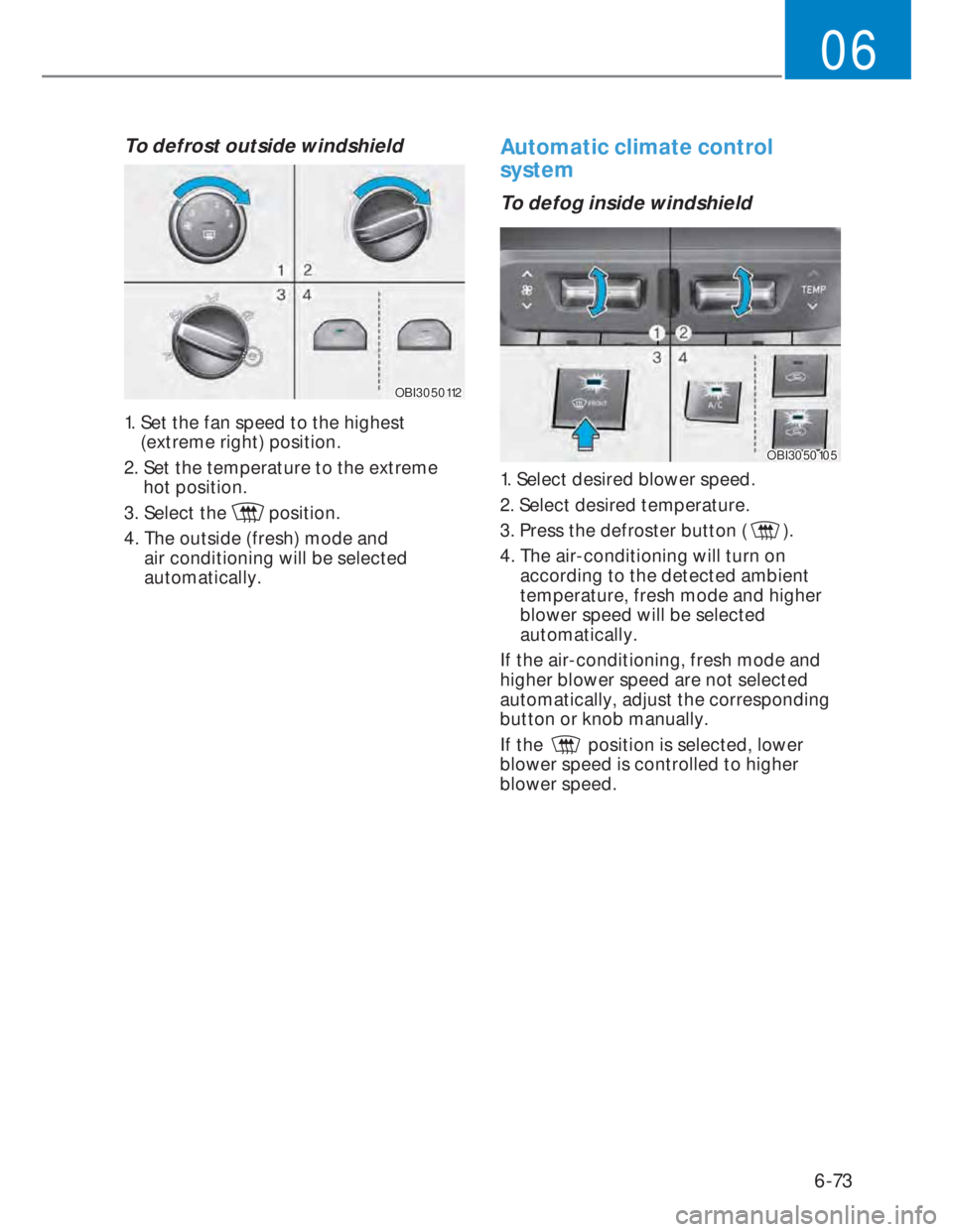 HYUNDAI I20 2021  Owners Manual 6-73
06
To defrost outside windshield  
OBI3050112OBI3050112
1.  Set the fan speed to the highest 
(extreme right) position.
2.  Set the temperature to the extreme 
hot position.
3. Select the 
 posit