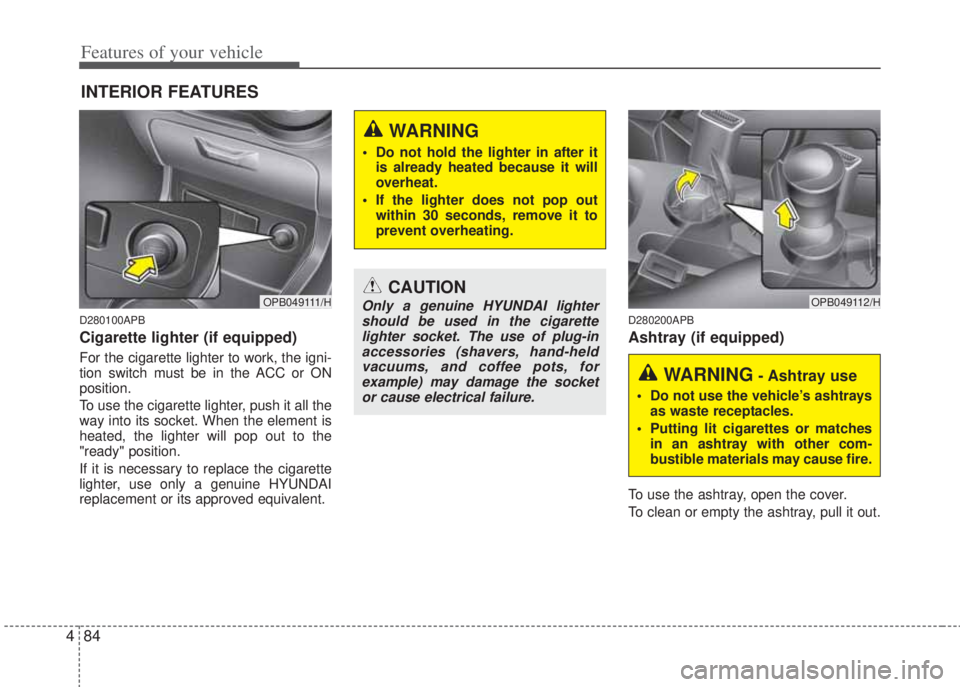 HYUNDAI I20 2012  Owners Manual Features of your vehicle
84 4
D280100APB
Cigarette lighter (if equipped)
For the cigarette lighter to work, the igni-
tion switch must be in the ACC or ON
position.
To use the cigarette lighter, push 