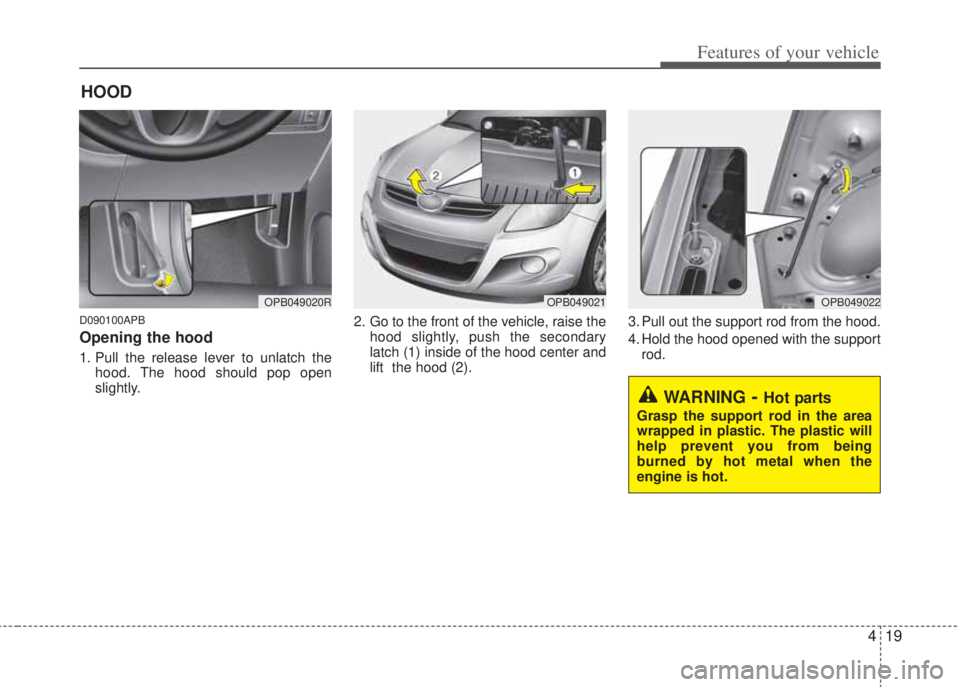 HYUNDAI I20 2012  Owners Manual 419
Features of your vehicle
D090100APB
Opening the hood 
1. Pull the release lever to unlatch the
hood. The hood should pop open
slightly.2. Go to the front of the vehicle, raise the
hood slightly, p