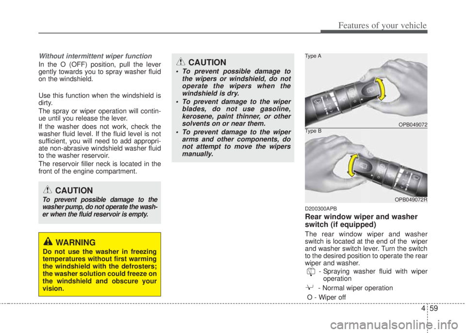 HYUNDAI I20 2011  Owners Manual 459
Features of your vehicle
Without intermittent wiper function
In the O (OFF) position, pull the lever
gently towards you to spray washer fluid
on the windshield.
Use this function when the windshie