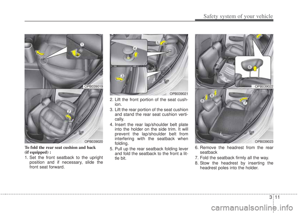 HYUNDAI I20 2011  Owners Manual 311
Safety system of your vehicle
To fold the rear seat cushion and back 
(if equipped) : 
1. Set the front seatback to the upright
position and if necessary, slide the
front seat forward.2. Lift the 