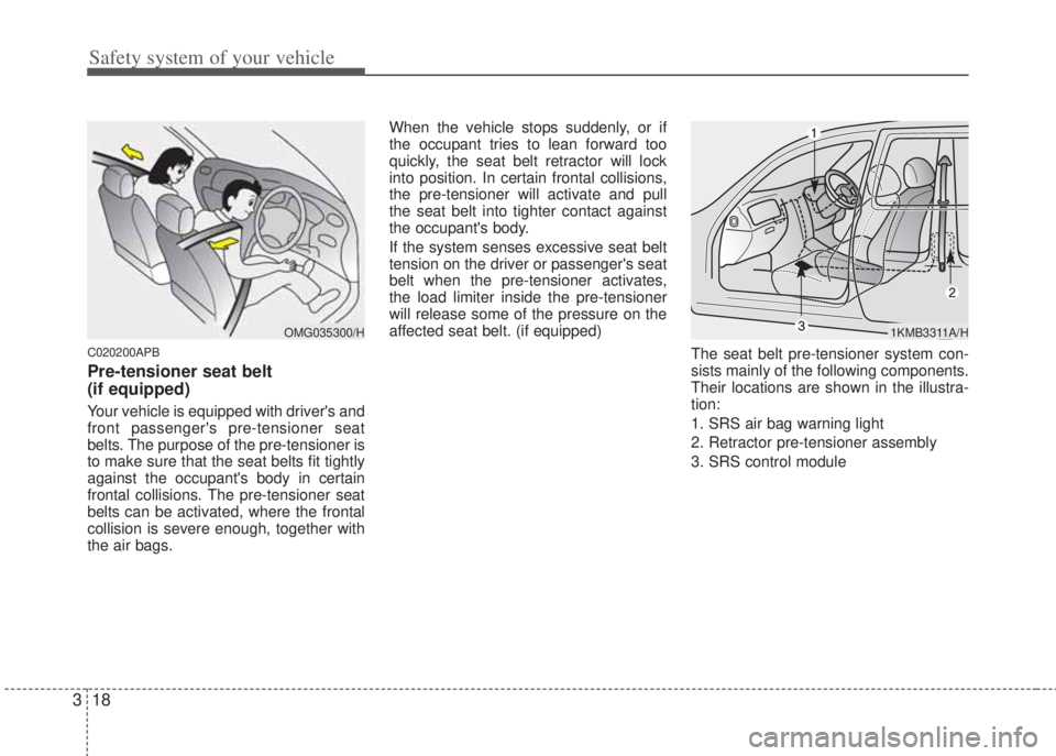 HYUNDAI I20 2011  Owners Manual Safety system of your vehicle
18 3
C020200APB
Pre-tensioner seat belt 
(if equipped)
Your vehicle is equipped with drivers and
front passengers pre-tensioner seat
belts. The purpose of the pre-tensi