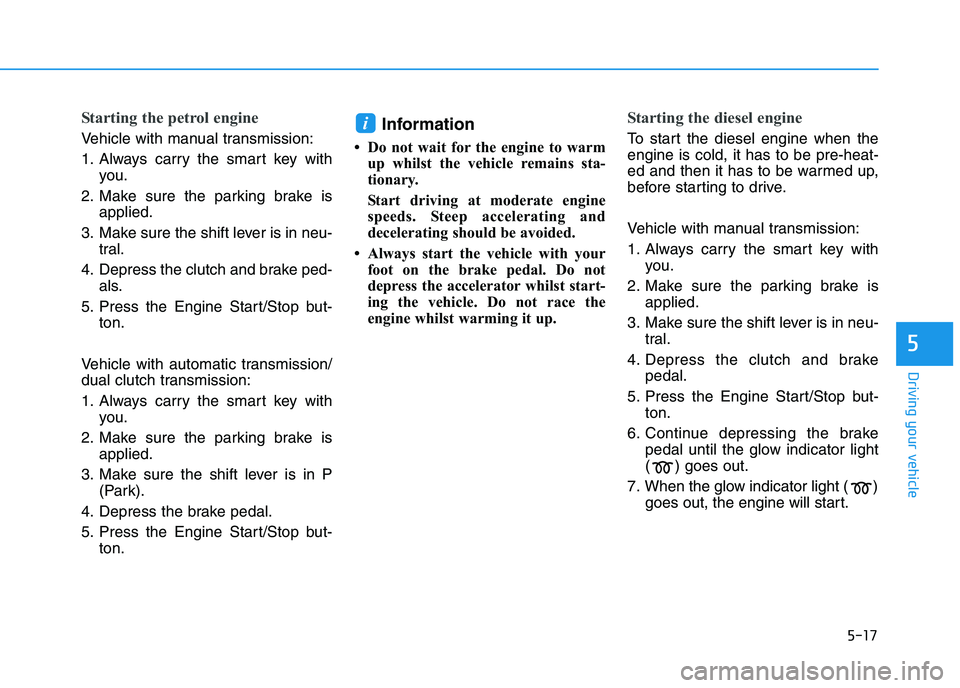 HYUNDAI I30 2023  Owners Manual 5-17
Driving your vehicle
5
Starting the petrol engine
Vehicle with manual transmission:
1. Always carry the smart key with
you.
2. Make sure the parking brake is
applied.
3. Make sure the shift lever