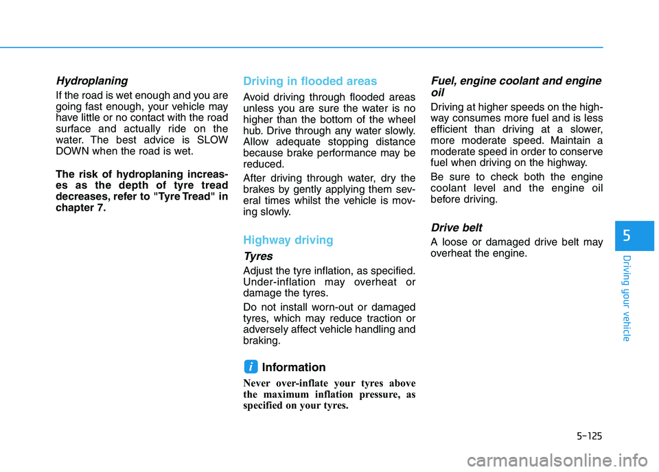 HYUNDAI I30 2023  Owners Manual 5-125
Driving your vehicle
5
Hydroplaning 
If the road is wet enough and you are
going fast enough, your vehicle may
have little or no contact with the road
surface and actually ride on the
water. The