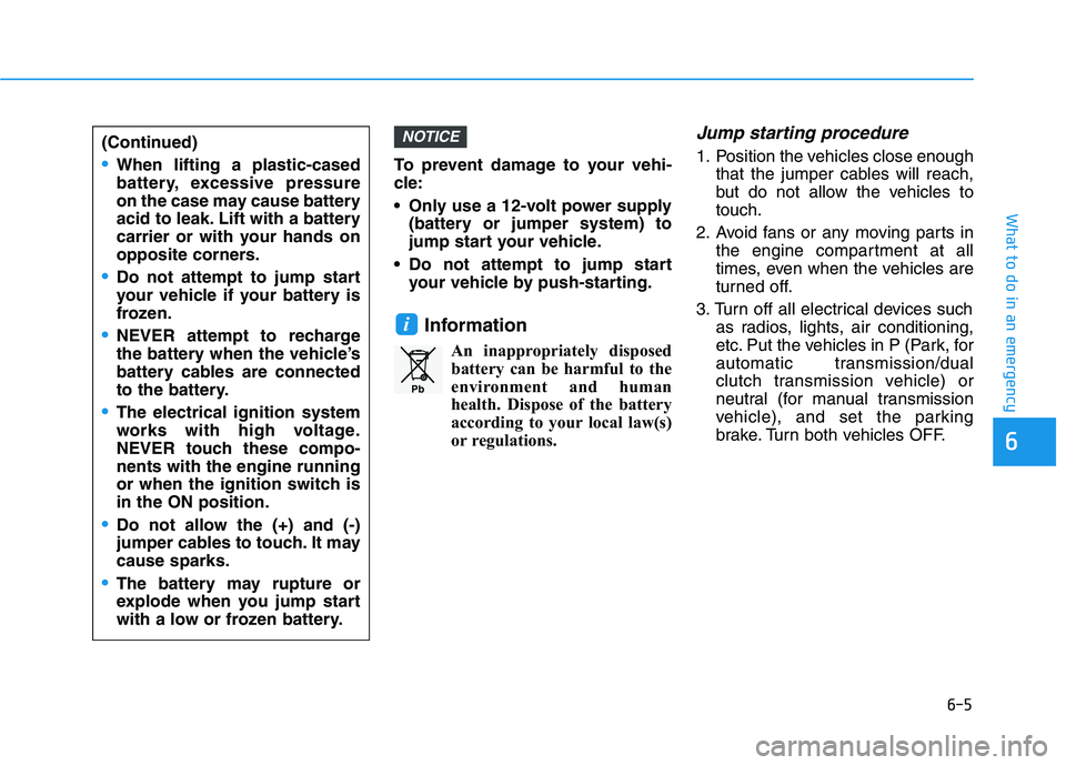 HYUNDAI I30 2023  Owners Manual 6-5
What to do in an emergency
To prevent damage to your vehi-
cle:
 Only use a 12-volt power supply
(battery or jumper system) to
jump start your vehicle.
 Do not attempt to jump start
your vehicle b