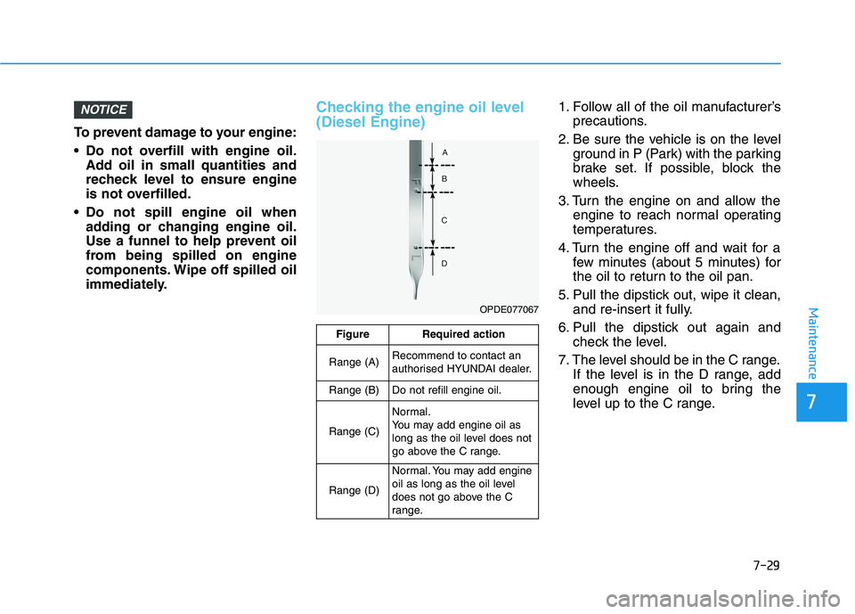 HYUNDAI I30 2023  Owners Manual 7-29
7
Maintenance
To prevent damage to your engine:
 Do not overfill with engine oil.
Add oil in small quantities and
recheck level to ensure engine
is not overfilled.
 Do not spill engine oil when
a